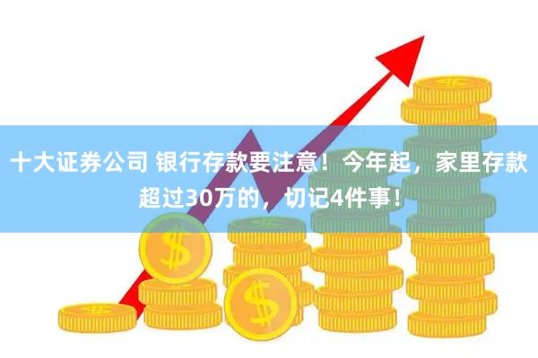 十大证券公司 银行存款要注意！今年起，家里存款超过30万的，切记4件事！