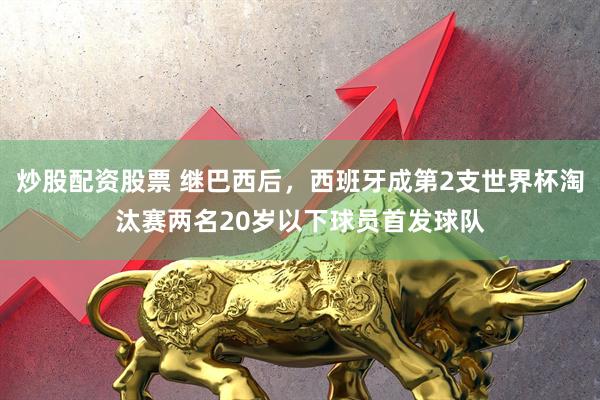 炒股配资股票 继巴西后，西班牙成第2支世界杯淘汰赛两名20岁以下球员首发球队
