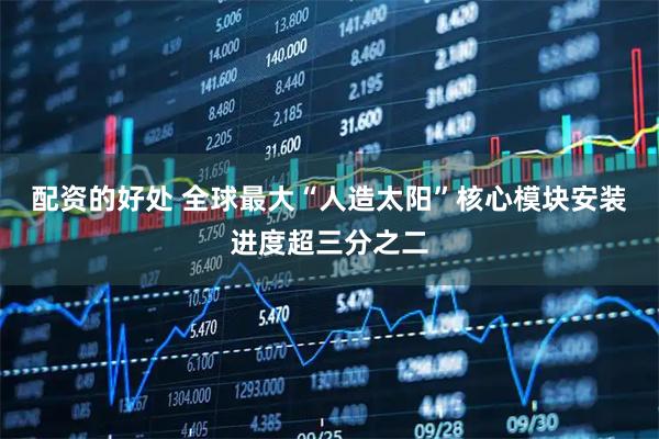 配资的好处 全球最大“人造太阳”核心模块安装进度超三分之二