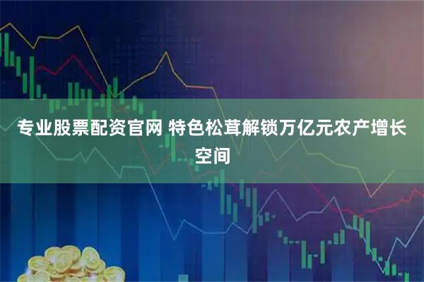 专业股票配资官网 特色松茸解锁万亿元农产增长空间