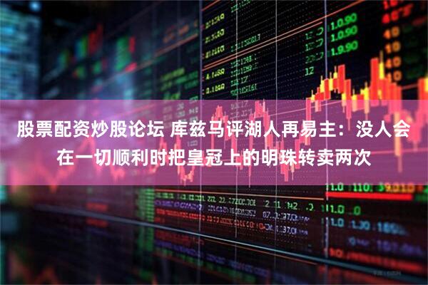 股票配资炒股论坛 库兹马评湖人再易主：没人会在一切顺利时把皇冠上的明珠转卖两次