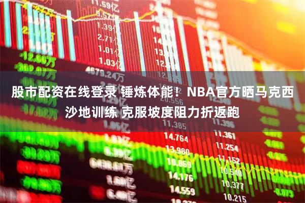 股市配资在线登录 锤炼体能！NBA官方晒马克西沙地训练 克服坡度阻力折返跑