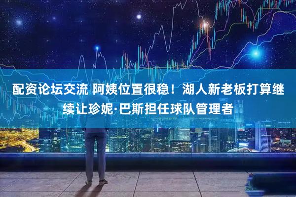 配资论坛交流 阿姨位置很稳！湖人新老板打算继续让珍妮·巴斯担任球队管理者