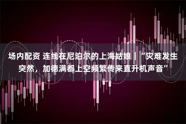 场内配资 连线在尼泊尔的上海姑娘｜“灾难发生突然，加德满都上空频繁传来直升机声音”