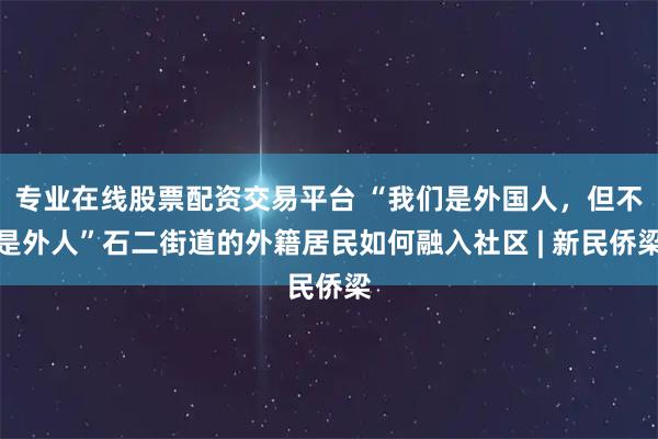 专业在线股票配资交易平台 “我们是外国人，但不是外人”石二街道的外籍居民如何融入社区 | 新民侨梁