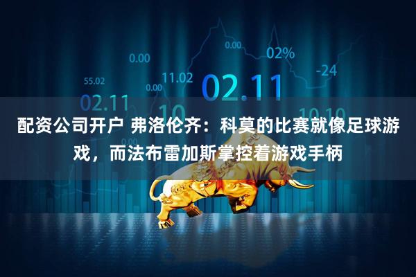 配资公司开户 弗洛伦齐：科莫的比赛就像足球游戏，而法布雷加斯掌控着游戏手柄