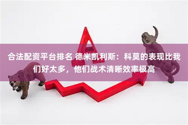 合法配资平台排名 德米凯利斯：科莫的表现比我们好太多，他们战术清晰效率极高